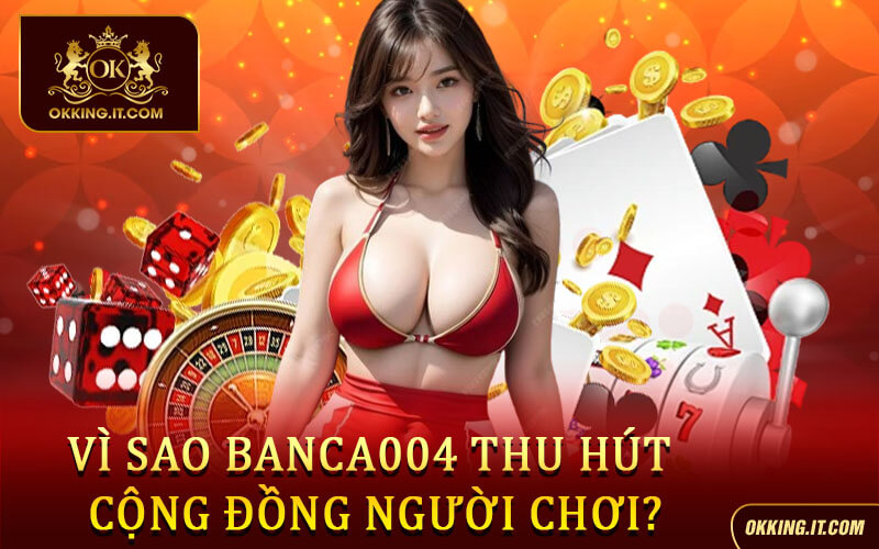 Vì sao Banca004 thu hút cộng đồng người chơi?